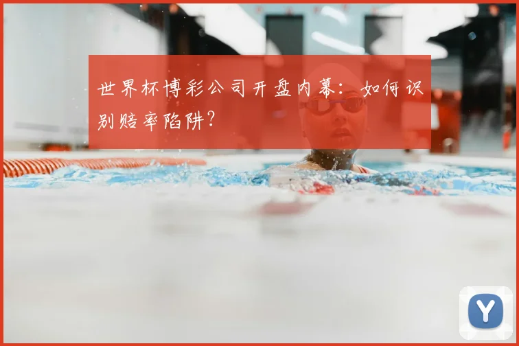 世界杯博彩公司开盘内幕：如何识别赔率陷阱？