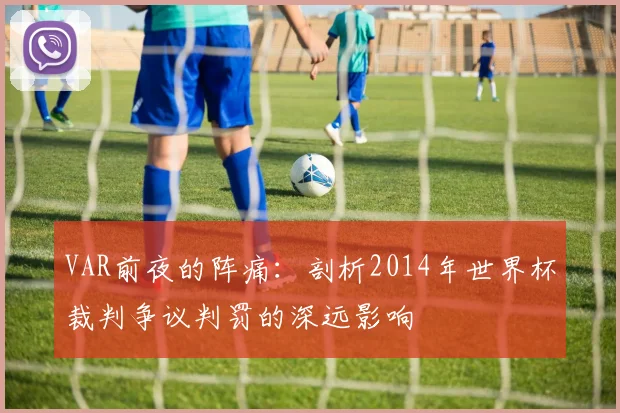 VAR前夜的阵痛:剖析2014年世界杯裁判争议判罚的深远影响
