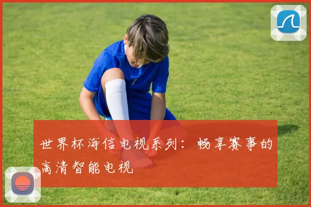 世界杯海信电视系列:畅享赛事的高清智能电视