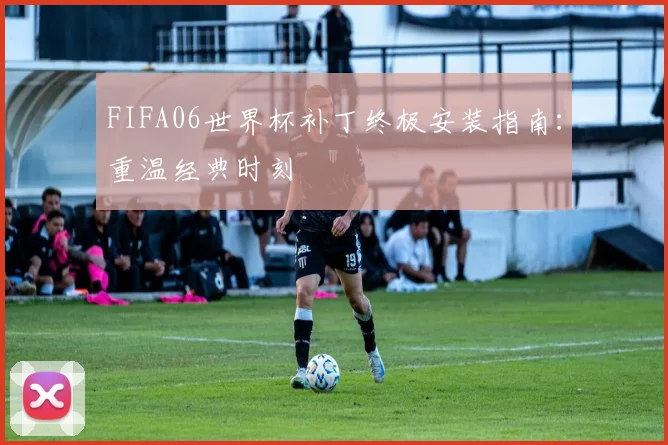 FIFA06世界杯补丁终极安装指南:重温经典时刻