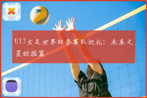 U17女足世界杯参赛队巡礼:未来之星的摇篮