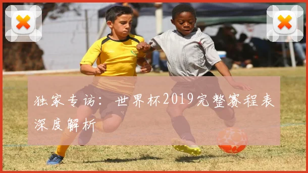 独家专访：世界杯2019完整赛程表深度解析