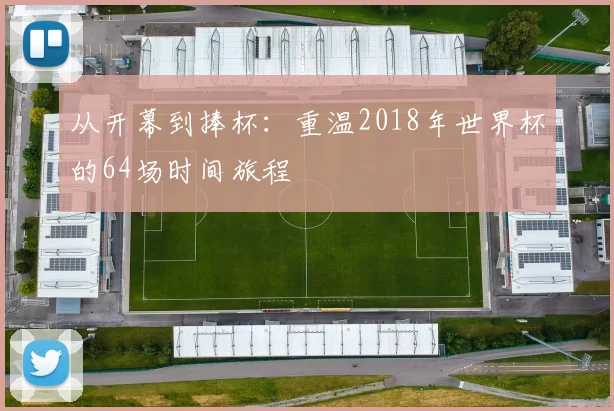 从开幕到捧杯：重温2018年世界杯的64场时间旅程