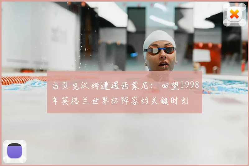 当贝克汉姆遭遇西蒙尼：回望1998年英格兰世界杯阵容的关键时刻
