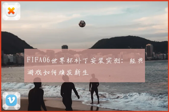 FIFA06世界杯补丁安装实测:经典游戏如何焕发新生