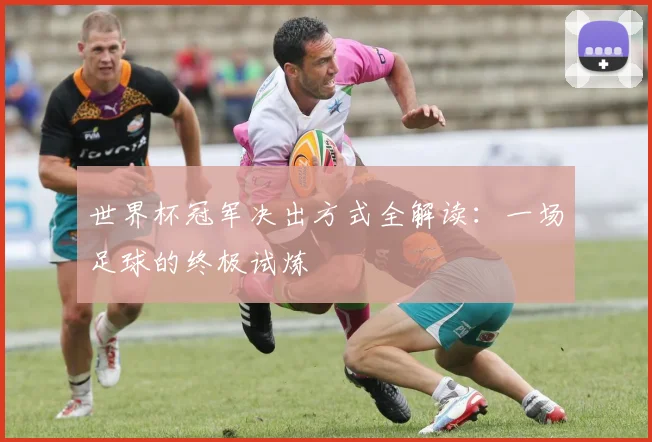 世界杯冠军决出方式全解读：一场足球的终极试炼
