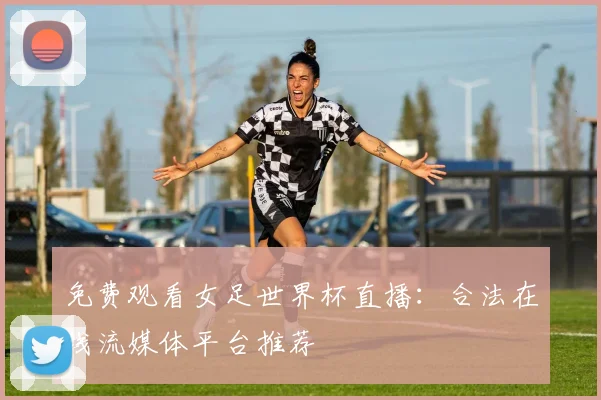 免费观看女足世界杯直播：合法在线流媒体平台推荐