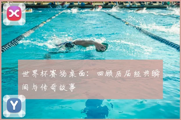 世界杯赛场桌面:回顾历届经典瞬间与传奇故事