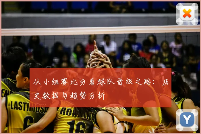 从小组赛比分看球队晋级之路：历史数据与趋势分析