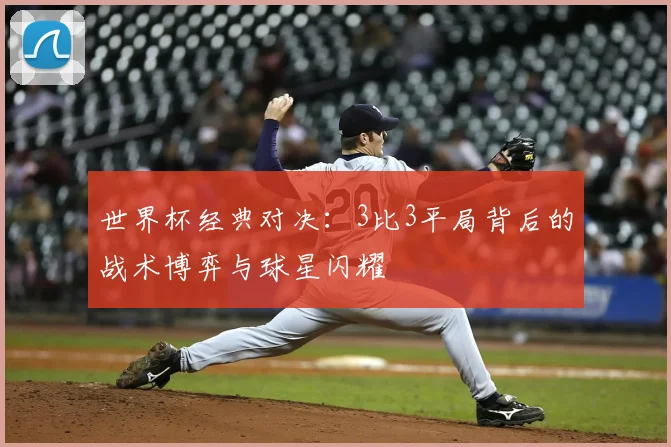世界杯经典对决:3比3平局背后的战术博弈与球星闪耀