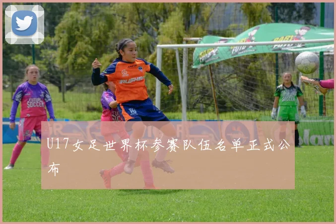 U17女足世界杯参赛队伍名单正式公布