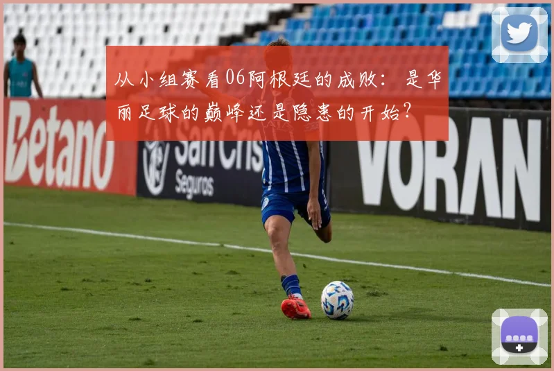从小组赛看06阿根廷的成败：是华丽足球的巅峰还是隐患的开始？