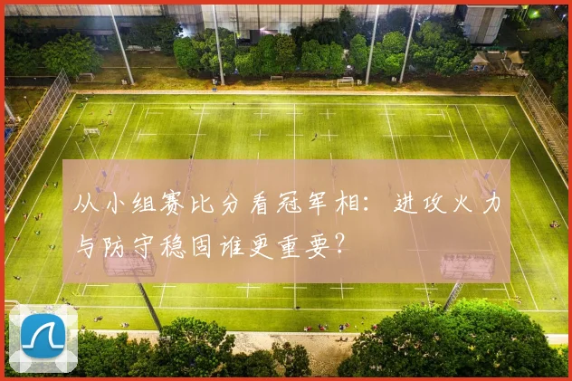 从小组赛比分看冠军相:进攻火力与防守稳固谁更重要?