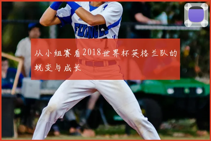 从小组赛看2018世界杯英格兰队的蜕变与成长