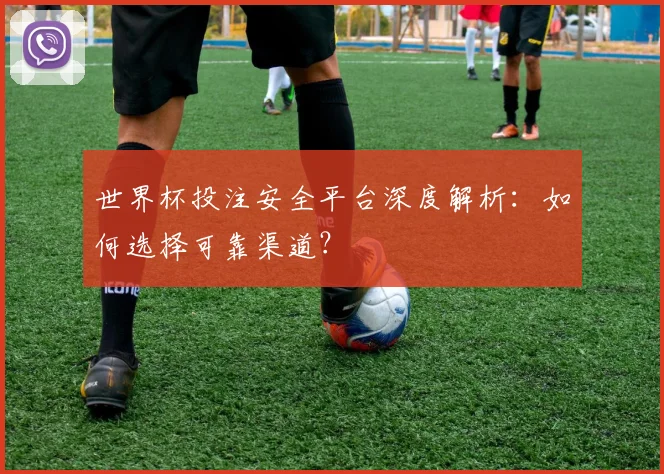 世界杯投注安全平台深度解析：如何选择可靠渠道？