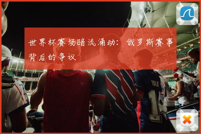 世界杯赛场暗流涌动:俄罗斯赛事背后的争议