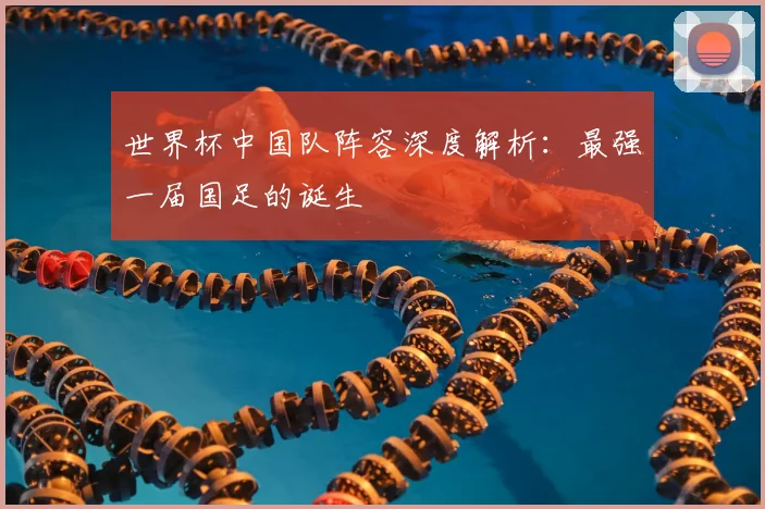 世界杯中国队阵容深度解析:最强一届国足的诞生