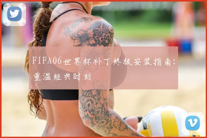 FIFA06世界杯补丁终极安装指南:重温经典时刻