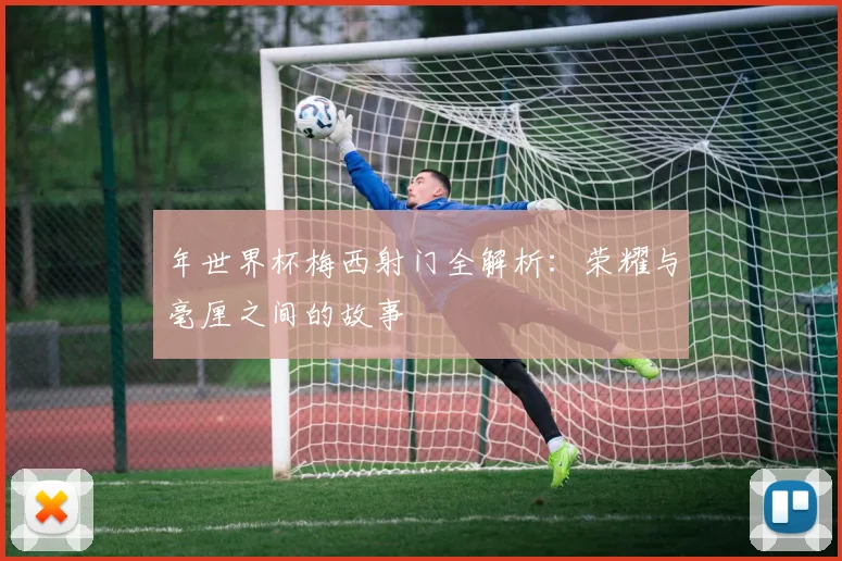 年世界杯梅西射门全解析：荣耀与毫厘之间的故事