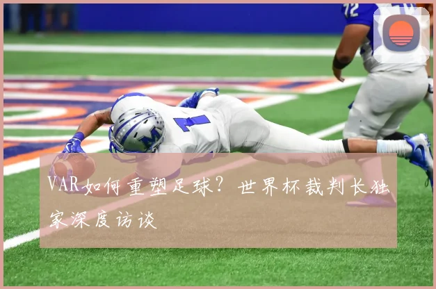 VAR如何重塑足球?世界杯裁判长独家深度访谈