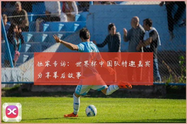 独家专访：世界杯中国队特邀嘉宾分享幕后故事