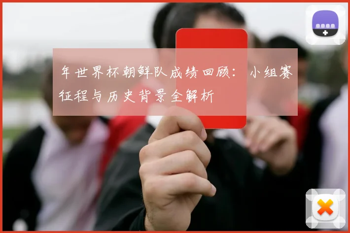 年世界杯朝鲜队成绩回顾：小组赛征程与历史背景全解析