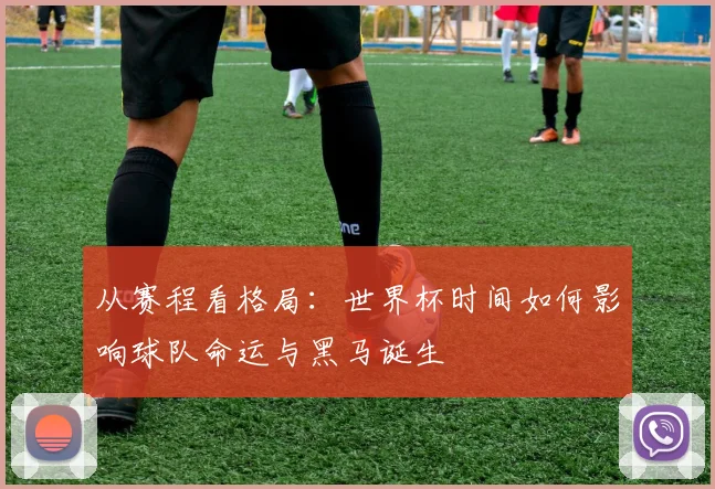 从赛程看格局:世界杯时间如何影响球队命运与黑马诞生