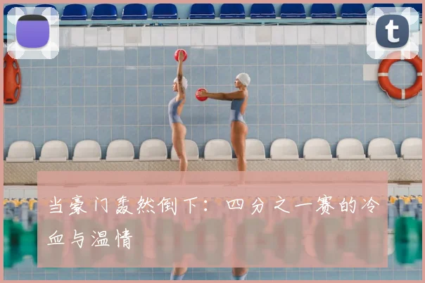 当豪门轰然倒下:四分之一赛的冷血与温情