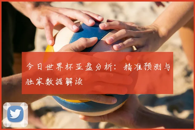 今日世界杯亚盘分析:精准预测与独家数据解读