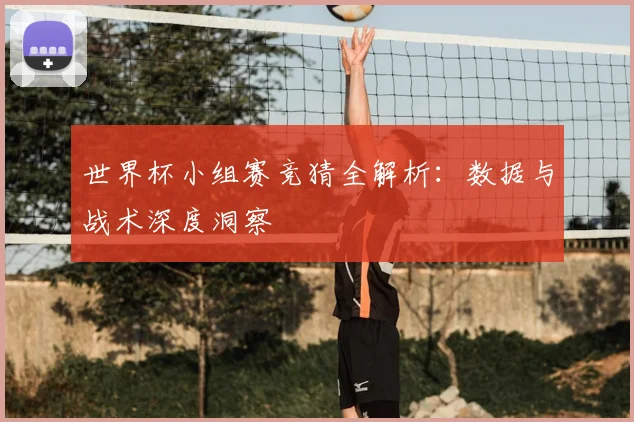 世界杯小组赛竞猜全解析:数据与战术深度洞察