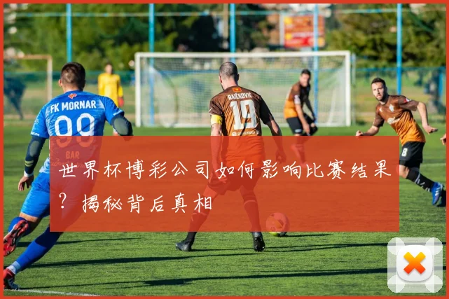 世界杯博彩公司如何影响比赛结果？揭秘背后真相