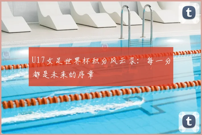 U17女足世界杯积分风云录:每一分都是未来的序章