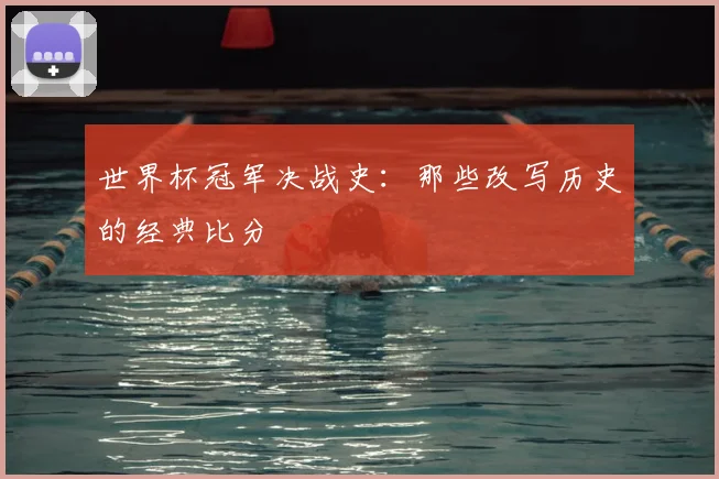 世界杯冠军决战史:那些改写历史的经典比分
