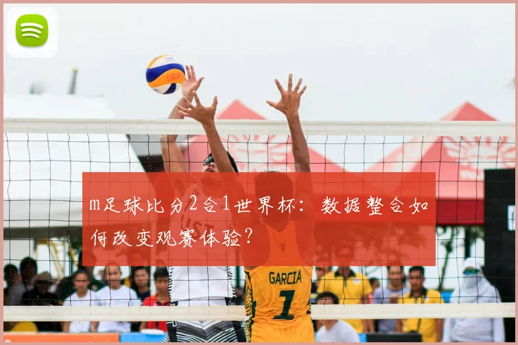 m足球比分2合1世界杯:数据整合如何改变观赛体验?